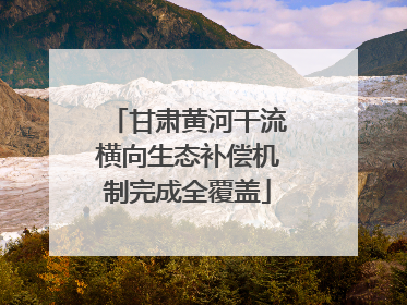 甘肃黄河干流横向生态补偿机制完成全覆盖
