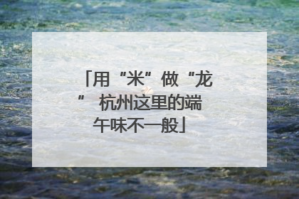 用“米”做“龙” 杭州这里的端午味不一般