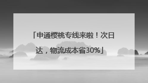 申通樱桃专线来啦！次日达，物流成本省30%