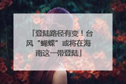 登陆路径有变！台风“蝴蝶”或将在海南这一带登陆
