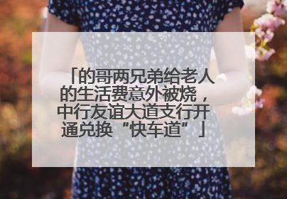 的哥两兄弟给老人的生活费意外被烧，中行友谊大道支行开通兑换“快车道”