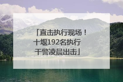 直击执行现场！十堰192名执行干警凌晨出击