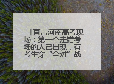 直击河南高考现场：第一个走错考场的人已出现，有考生穿“全对”战服入场引围观