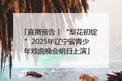 直播预告丨“梨花初绽”2025年辽宁省青少年戏曲晚会明日上演