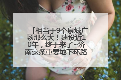 相当于9个泉城广场那么大！建设近10年，终于来了~济南这条重要地下环路将开始试运行→