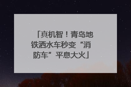 真机智！青岛地铁洒水车秒变“消防车”平息大火