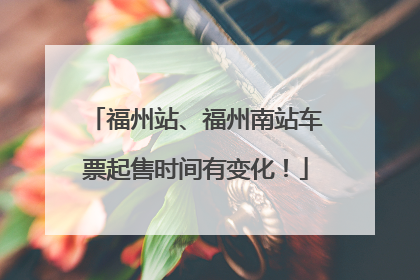 福州站、福州南站车票起售时间有变化！