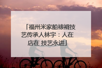 福州米家船裱褙技艺传承人林宇：人在店在 技艺永进