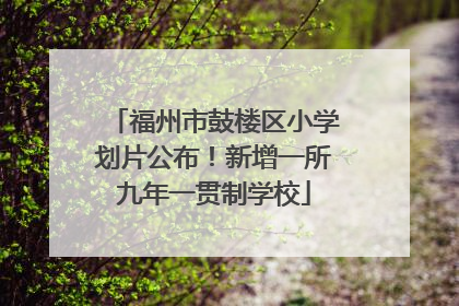 福州市鼓楼区小学划片公布！新增一所九年一贯制学校