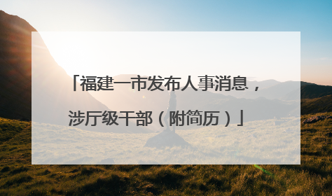 福建一市发布人事消息，涉厅级干部（附简历）