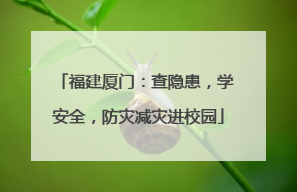 福建厦门：查隐患，学安全，防灾减灾进校园