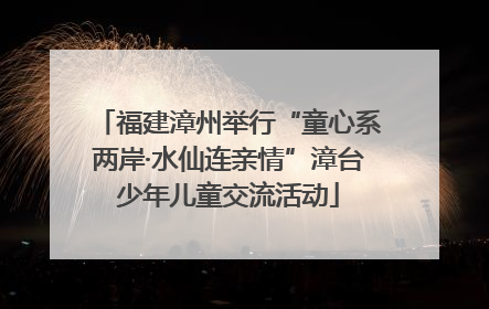 福建漳州举行“童心系两岸·水仙连亲情”漳台少年儿童交流活动