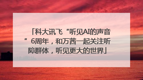 科大讯飞“听见AI的声音”6周年，和万茜一起关注听障群体，听见更大的世界