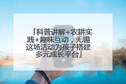 科普讲解+农耕实践+趣味互动，无锡这场活动为孩子搭建多元成长平台