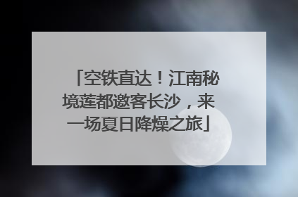 空铁直达！江南秘境莲都邀客长沙，来一场夏日降燥之旅