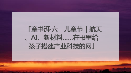 童书湃·六一儿童节｜航天、AI、新材料……在书里给孩子搭建产业科技的网