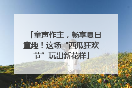 童声作主，畅享夏日童趣！这场“西瓜狂欢节”玩出新花样
