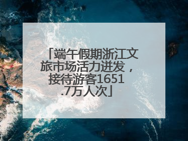 端午假期浙江文旅市场活力迸发，接待游客1651.7万人次