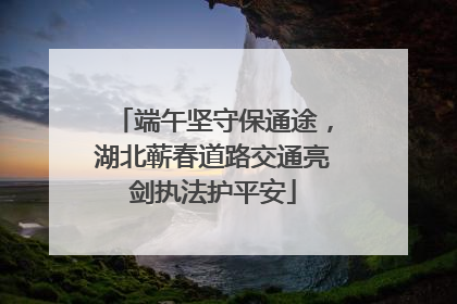端午坚守保通途，湖北蕲春道路交通亮剑执法护平安