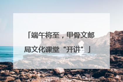端午将至，甲骨文邮局文化课堂“开讲”