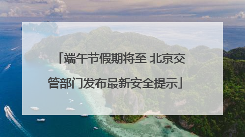 端午节假期将至 北京交管部门发布最新安全提示