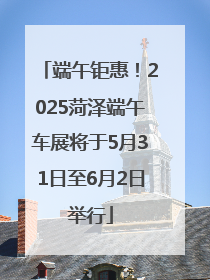 端午钜惠！2025菏泽端午车展将于5月31日至6月2日举行
