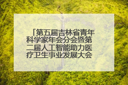 第五届吉林省青年科学家年会分会暨第二届人工智能助力医疗卫生事业发展大会在长春召开
