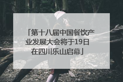 第十八届中国餐饮产业发展大会将于19日在四川乐山启幕
