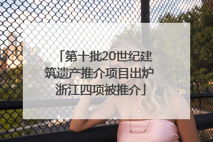 第十批20世纪建筑遗产推介项目出炉 浙江四项被推介