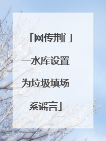 网传荆门一水库设置为垃圾填场系谣言
