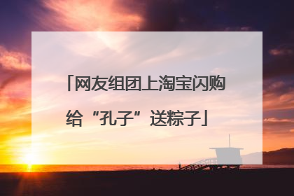 网友组团上淘宝闪购给“孔子”送粽子