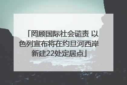 罔顾国际社会谴责 以色列宣布将在约旦河西岸新建22处定居点