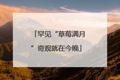 罕见“草莓满月”奇观就在今晚