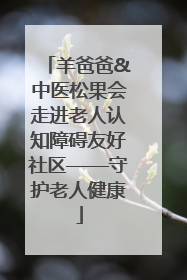 羊爸爸&中医松果会走进老人认知障碍友好社区——守护老人健康