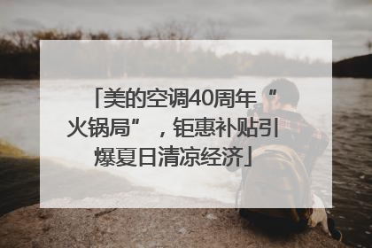 美的空调40周年“火锅局”，钜惠补贴引爆夏日清凉经济