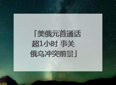 美俄元首通话超1小时 事关俄乌冲突前景