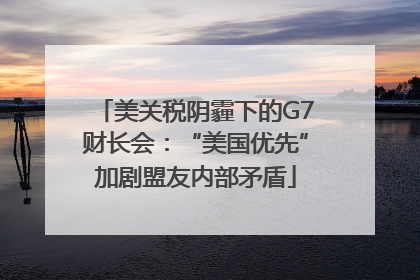 美关税阴霾下的G7财长会：“美国优先”加剧盟友内部矛盾