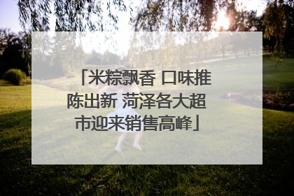 米粽飘香 口味推陈出新 菏泽各大超市迎来销售高峰