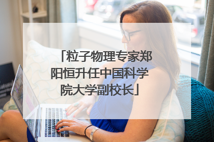 粒子物理专家郑阳恒升任中国科学院大学副校长