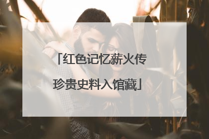 红色记忆薪火传 珍贵史料入馆藏