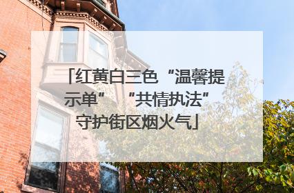 红黄白三色“温馨提示单” “共情执法”守护街区烟火气