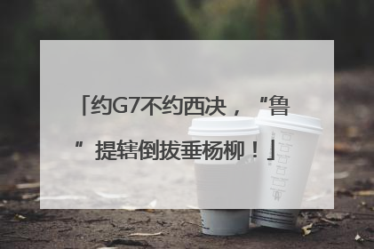 约G7不约西决，“鲁”提辖倒拔垂杨柳！