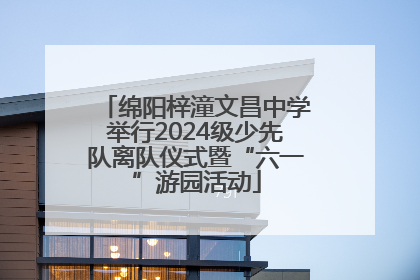 绵阳梓潼文昌中学举行2024级少先队离队仪式暨“六一”游园活动