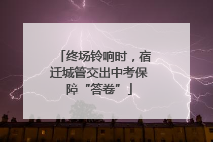 终场铃响时，宿迁城管交出中考保障“答卷”