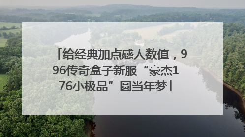 给经典加点感人数值，996传奇盒子新服“豪杰176小极品”圆当年梦