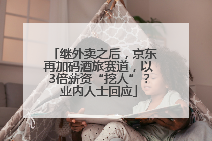 继外卖之后，京东再加码酒旅赛道，以3倍薪资“挖人”？业内人士回应