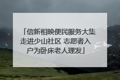信新相映便民服务大集走进少山社区 志愿者入户为卧床老人理发