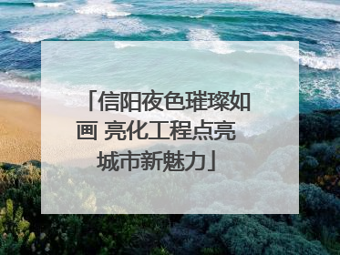 信阳夜色璀璨如画 亮化工程点亮城市新魅力