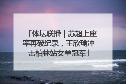 体坛联播｜苏超上座率再破纪录，王欣瑜冲击柏林站女单冠军