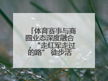 体育赛事与商圈业态深度融合，“走红军走过的路” 徒步活动举行推介会